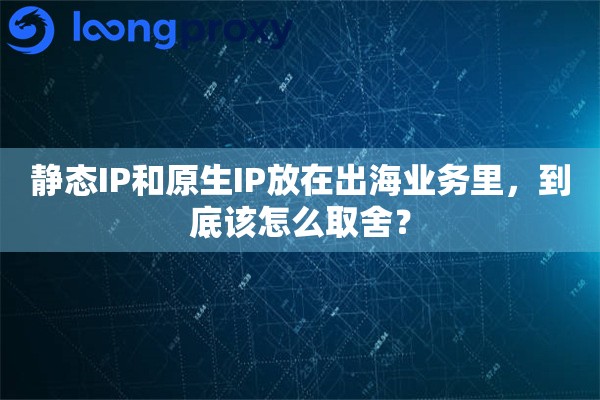 静态IP和原生IP放在出海业务里,到底该怎么取舍? 静态IP和原生IP放在出海业务里,到底该怎么取舍?