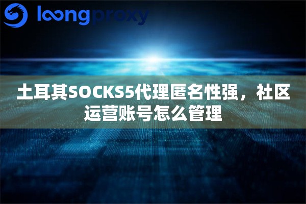 土耳其SOCKS5代理匿名性强，社区运营账号怎么管理
