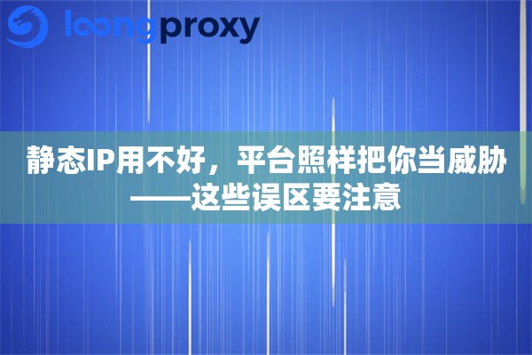 静态IP用不好，平台照样把你当威胁——这些误区要注意