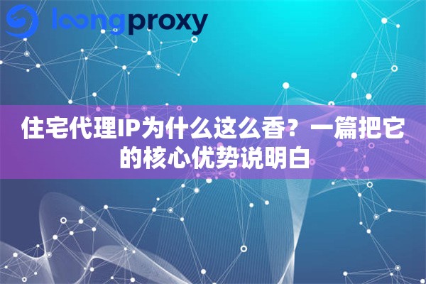住宅代理IP为什么这么香？一篇把它的核心优势说明白