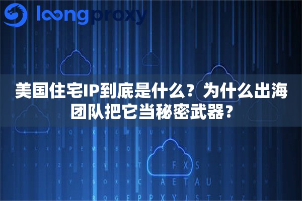 美国住宅IP到底是什么？为什么出海团队把它当秘密武器？