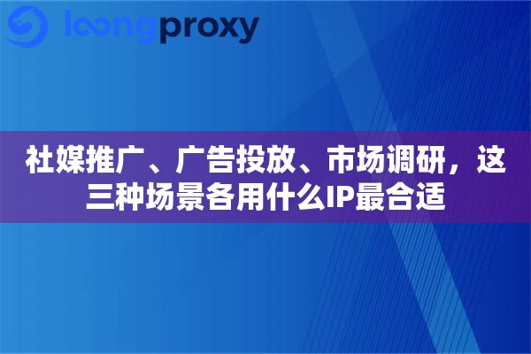 社媒推广、广告投放、市场调研,这三种场景各用什么IP最合适 社媒推广、广告投放、市场调研,这三种场景各用什么IP最合适
