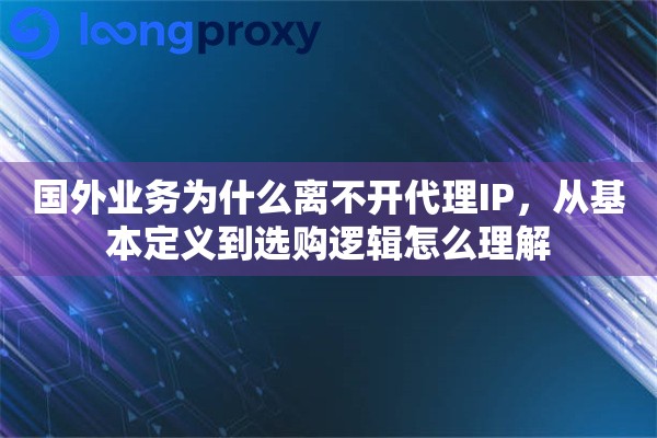 国外业务为什么离不开代理IP，从基本定义到选购逻辑怎么理解