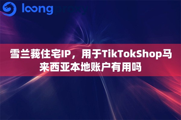 雪兰莪住宅IP，用于TikTokShop马来西亚本地账户有用吗