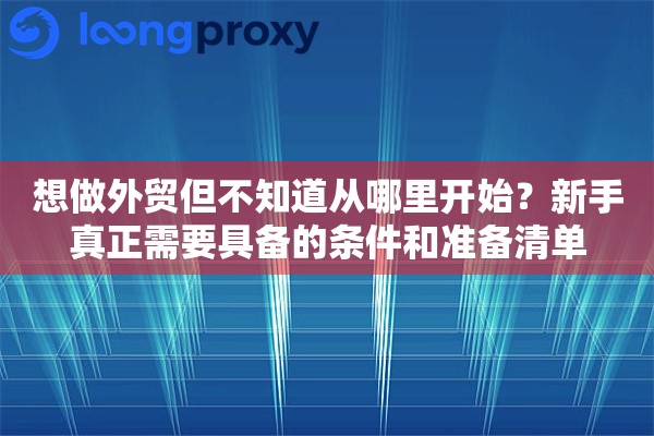 想做外贸但不知道从哪里开始？新手真正需要具备的条件和准备清单