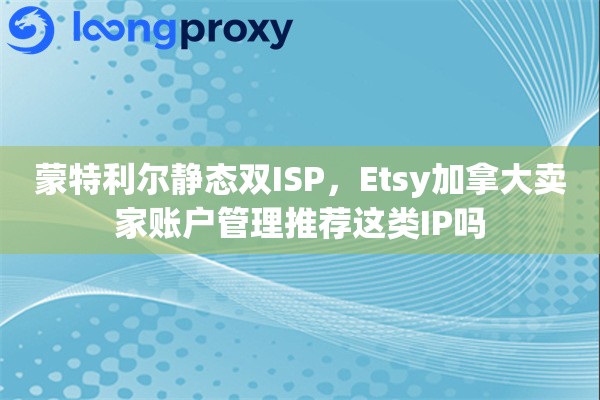 蒙特利尔静态双ISP，Etsy加拿大卖家账户管理推荐这类IP吗