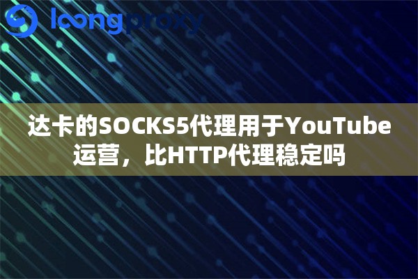 达卡的SOCKS5代理用于YouTube运营，比HTTP代理稳定吗