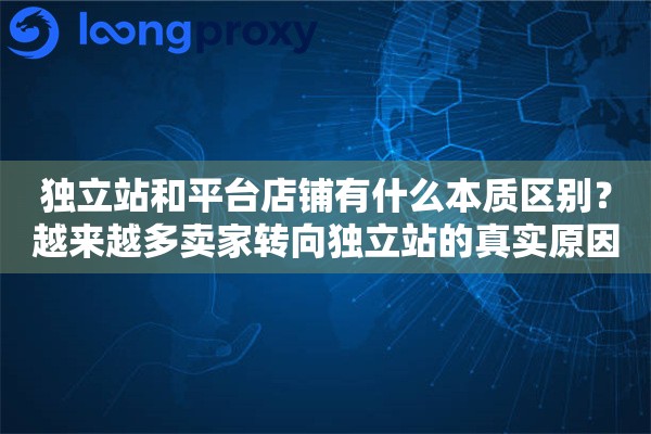 独立站和平台店铺有什么本质区别？越来越多卖家转向独立站的真实原因