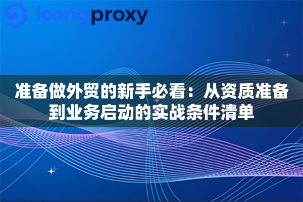 准备做外贸的新手必看：从资质准备到业务启动的实战条件清单