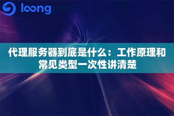 代理服务器到底是什么：工作原理和常见类型一次性讲清楚