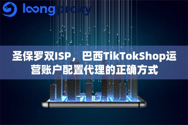 圣保罗双ISP,巴西TikTokShop运营账户配置代理的正确方式 圣保罗双ISP,巴西TikTokShop运营账户配置代理的正确方式
