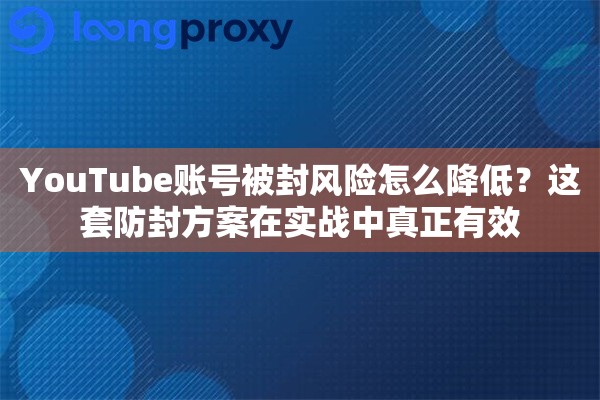 YouTube账号被封风险怎么降低？这套防封方案在实战中真正有效