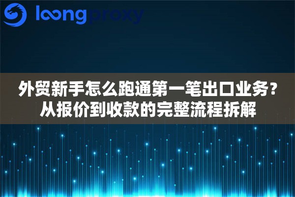 外贸新手怎么跑通第一笔出口业务？从报价到收款的完整流程拆解