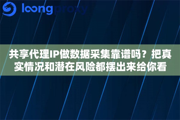 共享代理IP做数据采集靠谱吗？把真实情况和潜在风险都摆出来给你看