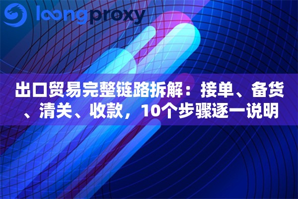 出口贸易完整链路拆解：接单、备货、清关、收款，10个步骤逐一说明