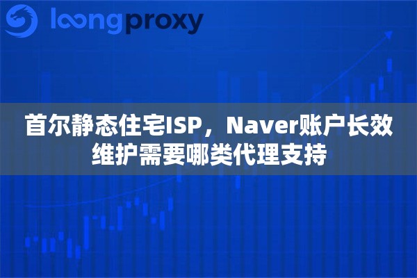 首尔静态住宅ISP，Naver账户长效维护需要哪类代理支持
