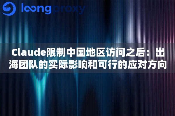 Claude限制中国地区访问之后：出海团队的实际影响和可行的应对方向
