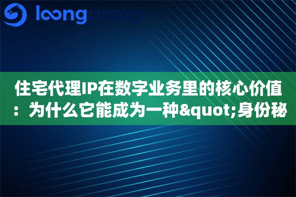 住宅代理IP在数字业务里的核心价值：为什么它能成为一种"身份秘籍"？