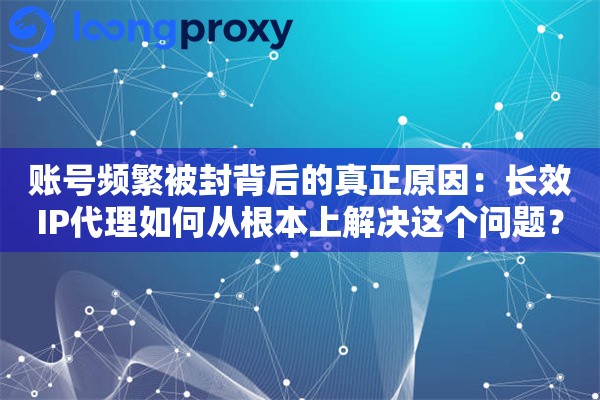 账号频繁被封背后的真正原因：长效IP代理如何从根本上解决这个问题？