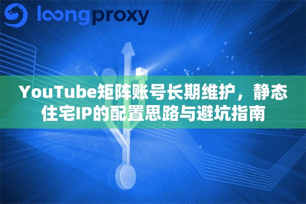 YouTube矩阵账号长期维护，静态住宅IP的配置思路与避坑指南