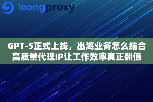 GPT-5正式上线，出海业务怎么结合高质量代理IP让工作效率真正翻倍