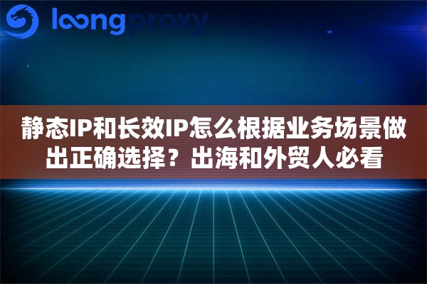 静态IP和长效IP怎么根据业务场景做出正确选择？出海和外贸人必看