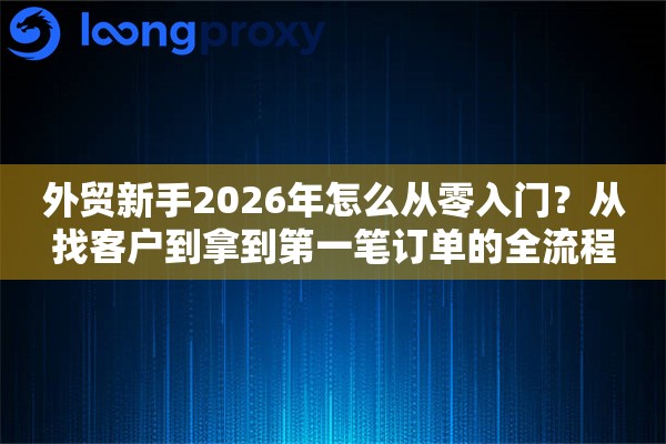 外贸新手2026年怎么从零入门？从找客户到拿到第一笔订单的全流程