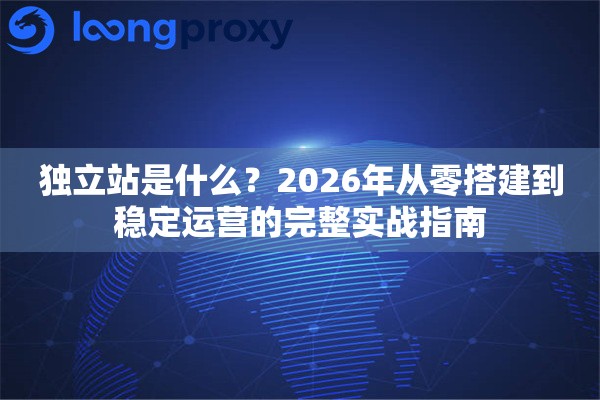 独立站是什么？2026年从零搭建到稳定运营的完整实战指南