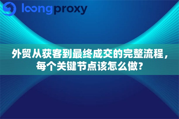 外贸从获客到最终成交的完整流程，每个关键节点该怎么做？