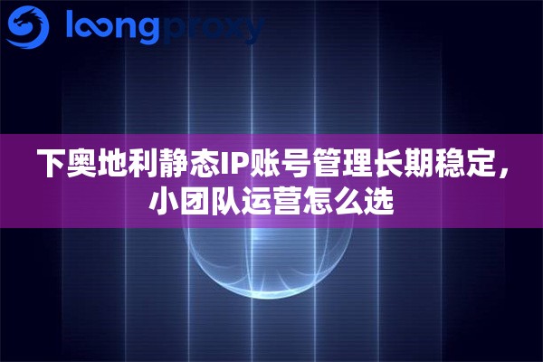 下奥地利静态IP账号管理长期稳定，小团队运营怎么选