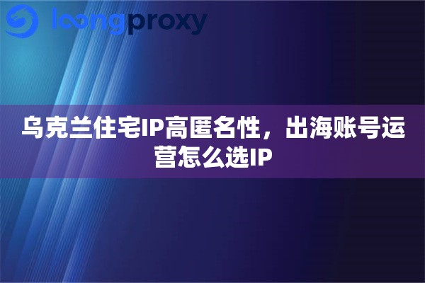 乌克兰住宅IP高匿名性，出海账号运营怎么选IP
