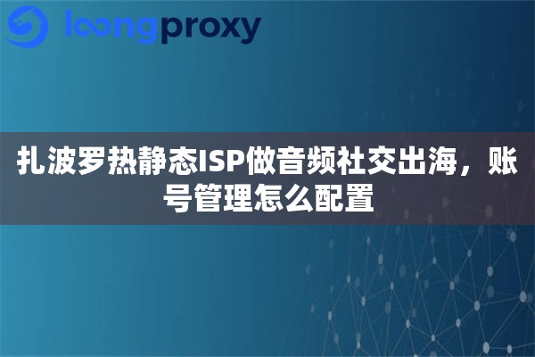 扎波罗热静态ISP做音频社交出海，账号管理怎么配置