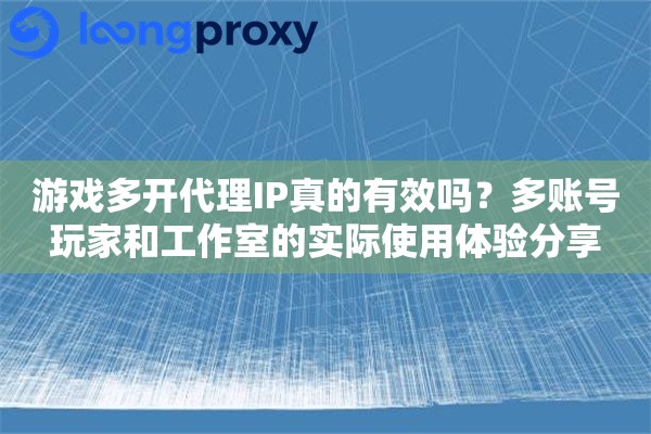 游戏多开代理IP真的有效吗?多账号玩家和工作室的实际使用体验分享 游戏多开代理IP真的有效吗?多账号玩家和工作室的实际使用体验分享
