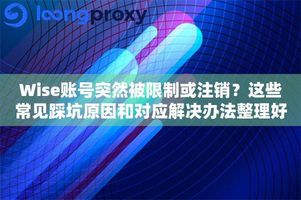 Wise账号突然被限制或注销?这些常见踩坑原因和对应解决办法整理好了 Wise账号突然被限制或注销?这些常见踩坑原因和对应解决办法整理好了