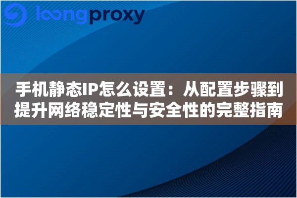手机静态IP怎么设置:从配置步骤到提升网络稳定性与安全性的完整指南 手机静态IP怎么设置:从配置步骤到提升网络稳定性与安全性的完整指南