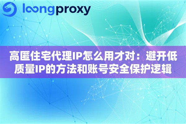 高匿住宅代理IP怎么用才对:避开低质量IP的方法和账号安全保护逻辑 高匿住宅代理IP怎么用才对:避开低质量IP的方法和账号安全保护逻辑