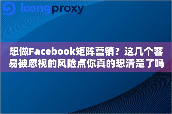 想做Facebook矩阵营销?这几个容易被忽视的风险点你真的想清楚了吗 想做Facebook矩阵营销?这几个容易被忽视的风险点你真的想清楚了吗