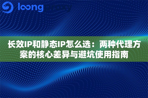 长效IP和静态IP怎么选:两种代理方案的核心差异与避坑使用指南 长效IP和静态IP怎么选:两种代理方案的核心差异与避坑使用指南