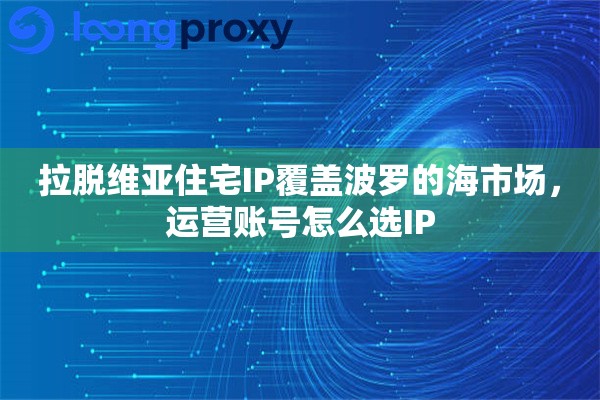 拉脱维亚住宅IP覆盖波罗的海市场,运营账号怎么选IP 拉脱维亚住宅IP覆盖波罗的海市场,运营账号怎么选IP