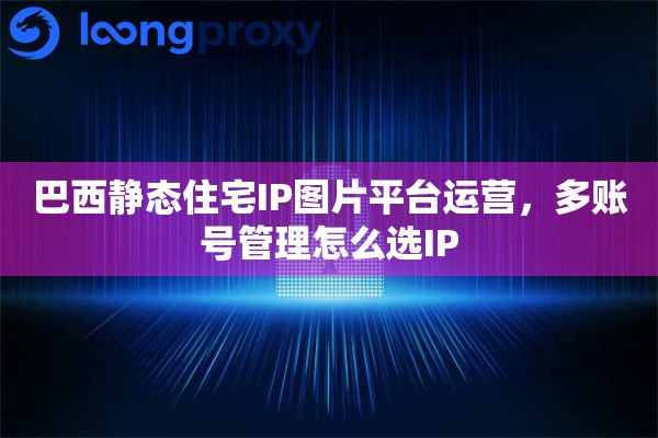 巴西静态住宅IP图片平台运营，多账号管理怎么选IP