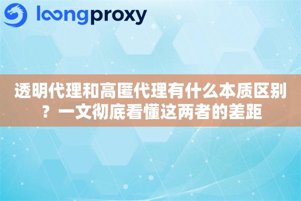 透明代理和高匿代理有什么本质区别？一文彻底看懂这两者的差距