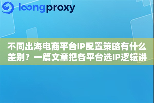 不同出海电商平台IP配置策略有什么差别？一篇文章把各平台选IP逻辑讲透