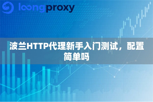 波兰HTTP代理新手入门测试,配置简单吗 波兰HTTP代理新手入门测试,配置简单吗