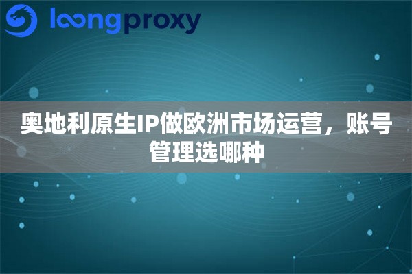 奥地利原生IP做欧洲市场运营，账号管理选哪种