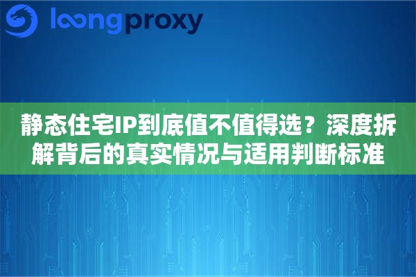 静态住宅IP到底值不值得选？深度拆解背后的真实情况与适用判断标准
