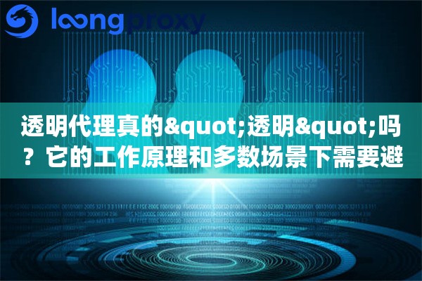 透明代理真的"透明"吗？它的工作原理和多数场景下需要避开它的原因