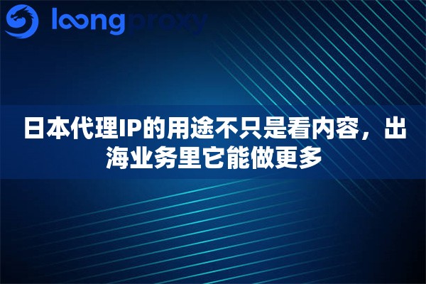 日本代理IP的用途不只是看内容，出海业务里它能做更多