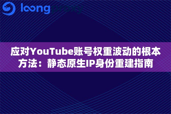 应对YouTube账号权重波动的根本方法：静态原生IP身份重建指南