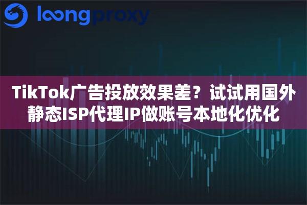 TikTok广告投放效果差？试试用国外静态ISP代理IP做账号本地化优化