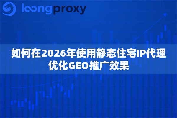 如何在2026年使用静态住宅IP代理优化GEO推广效果